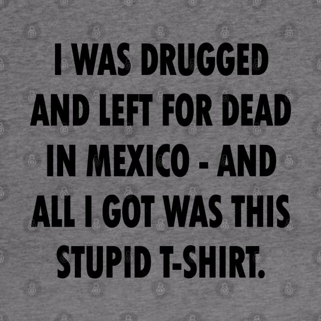 I Was Drugged And Left For Dead In Mexico And All I Got Was This Stupid T-Shirt by tvshirts